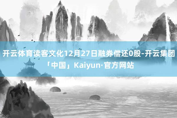 开云体育读客文化12月27日融券偿还0股-开云集团「中国」Kaiyun·官方网站