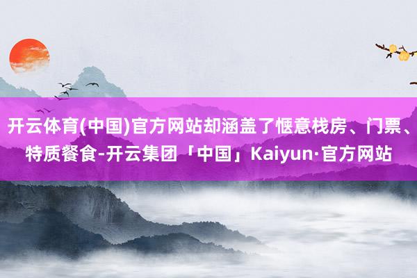 开云体育(中国)官方网站却涵盖了惬意栈房、门票、特质餐食-开云集团「中国」Kaiyun·官方网站