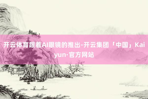 开云体育　　跟着AI眼镜的推出-开云集团「中国」Kaiyun·官方网站