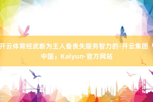 开云体育经武断为王人备丧失服务智力的-开云集团「中国」Kaiyun·官方网站