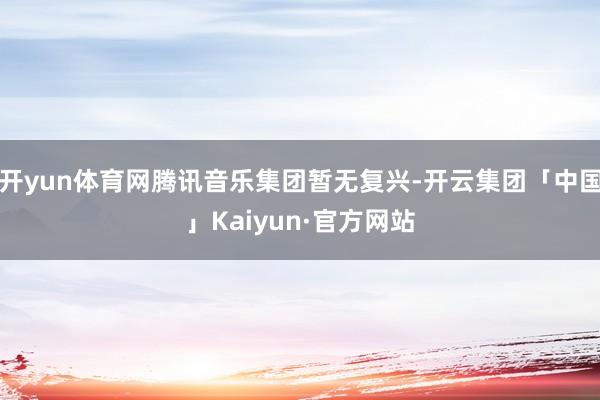 开yun体育网腾讯音乐集团暂无复兴-开云集团「中国」Kaiyun·官方网站