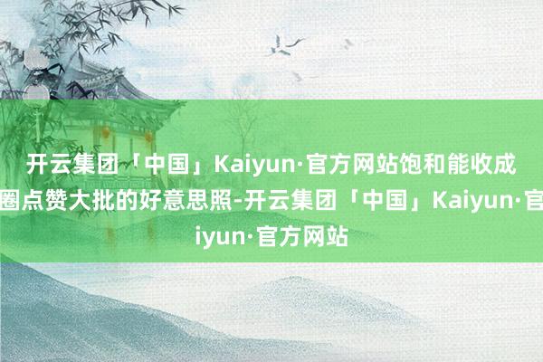 开云集团「中国」Kaiyun·官方网站饱和能收成一又友圈点赞大批的好意思照-开云集团「中国」Kaiyun·官方网站