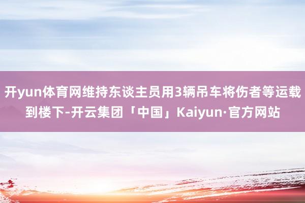 开yun体育网维持东谈主员用3辆吊车将伤者等运载到楼下-开云集团「中国」Kaiyun·官方网站