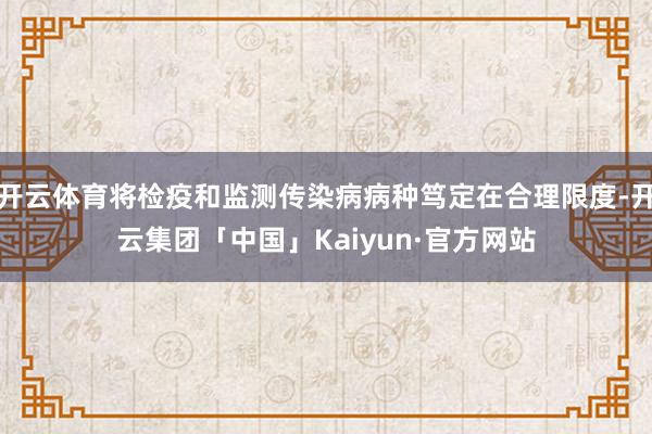 开云体育将检疫和监测传染病病种笃定在合理限度-开云集团「中国」Kaiyun·官方网站