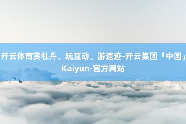 开云体育赏牡丹、玩互动、游遗迹-开云集团「中国」Kaiyun·官方网站