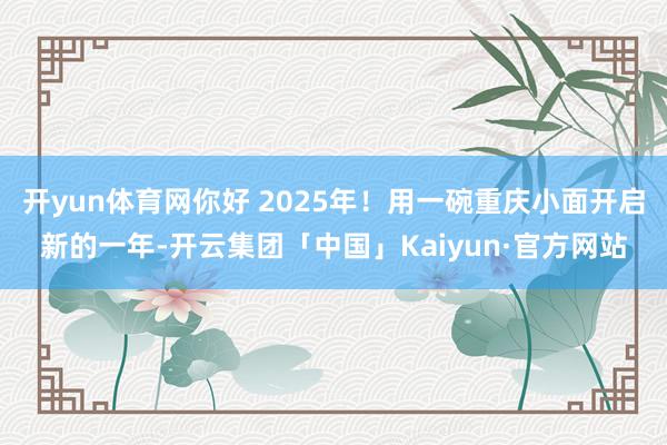 开yun体育网你好 2025年！用一碗重庆小面开启新的一年-开云集团「中国」Kaiyun·官方网站