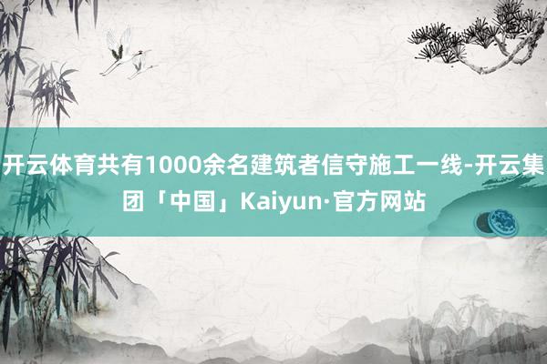 开云体育共有1000余名建筑者信守施工一线-开云集团「中国」Kaiyun·官方网站