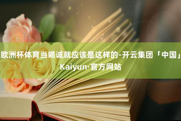 欧洲杯体育当竭诚就应该是这样的-开云集团「中国」Kaiyun·官方网站