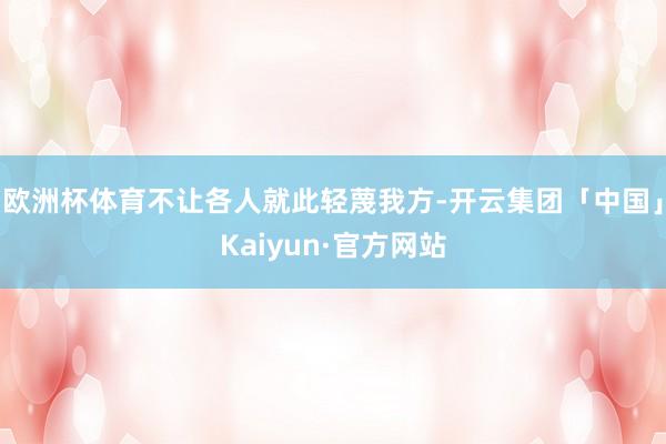 欧洲杯体育不让各人就此轻蔑我方-开云集团「中国」Kaiyun·官方网站