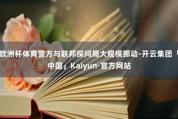 欧洲杯体育警方与联邦探问局大规模挪动-开云集团「中国」Kaiyun·官方网站