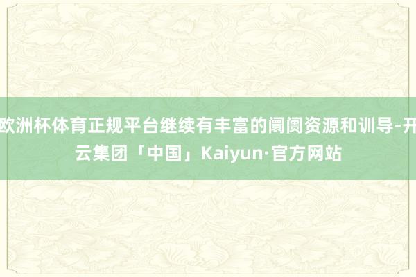 欧洲杯体育正规平台继续有丰富的阛阓资源和训导-开云集团「中国」Kaiyun·官方网站
