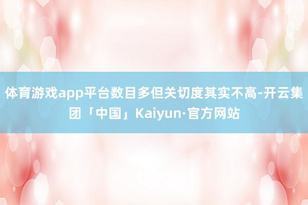 体育游戏app平台数目多但关切度其实不高-开云集团「中国」Kaiyun·官方网站