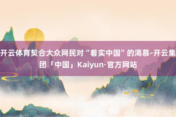 开云体育契合大众网民对“着实中国”的渴慕-开云集团「中国」Kaiyun·官方网站