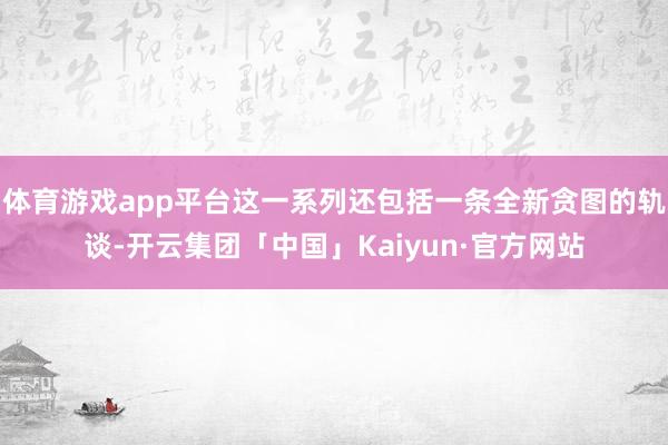 体育游戏app平台这一系列还包括一条全新贪图的轨谈-开云集团「中国」Kaiyun·官方网站