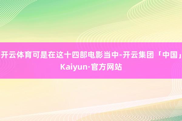 开云体育可是在这十四部电影当中-开云集团「中国」Kaiyun·官方网站