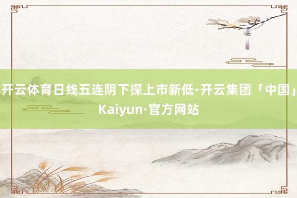 开云体育日线五连阴下探上市新低-开云集团「中国」Kaiyun·官方网站