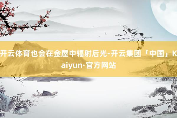 开云体育也会在金屋中辐射后光-开云集团「中国」Kaiyun·官方网站
