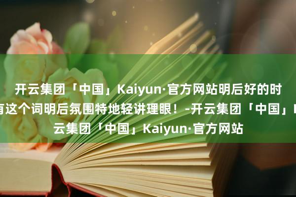 开云集团「中国」Kaiyun·官方网站明后好的时候日落那会儿所有这个词明后氛围特地轻讲理眼!-开云集团「中国」Kaiyun·官方网站