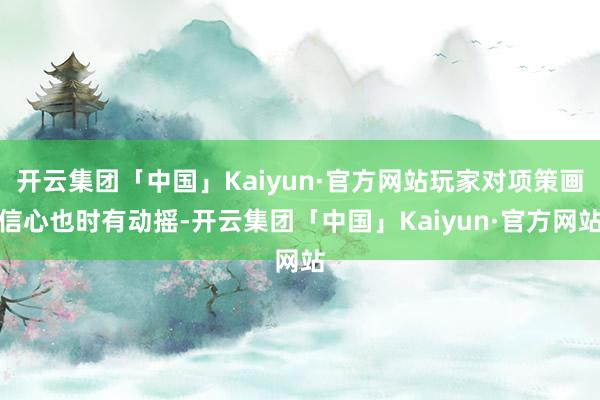 开云集团「中国」Kaiyun·官方网站玩家对项策画信心也时有动摇-开云集团「中国」Kaiyun·官方网站