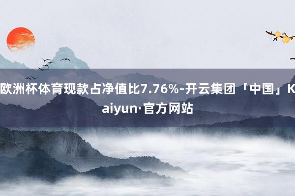 欧洲杯体育现款占净值比7.76%-开云集团「中国」Kaiyun·官方网站