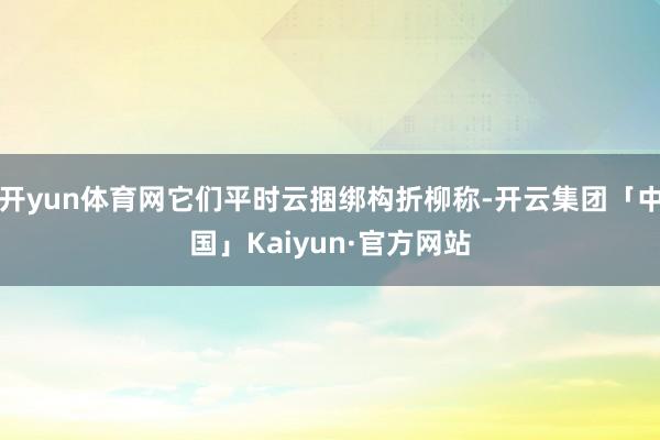 开yun体育网它们平时云捆绑构折柳称-开云集团「中国」Kaiyun·官方网站