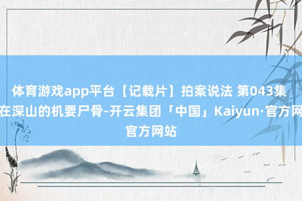 体育游戏app平台【记载片】拍案说法 第043集 埋在深山的机要尸骨-开云集团「中国」Kaiyun·官方网站