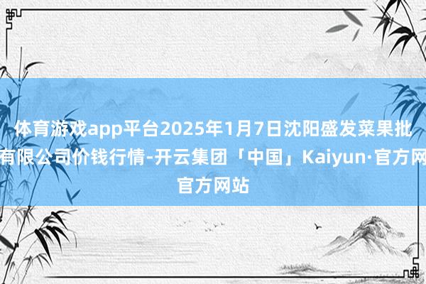 体育游戏app平台2025年1月7日沈阳盛发菜果批发有限公司价钱行情-开云集团「中国」Kaiyun·官方网站