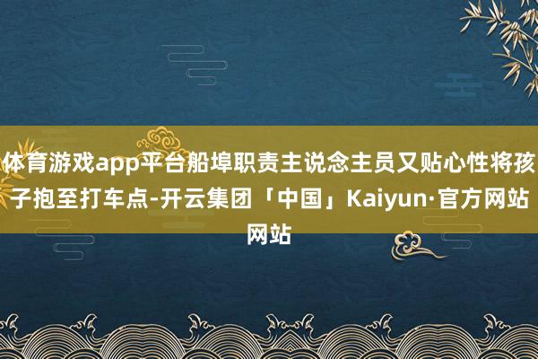 体育游戏app平台船埠职责主说念主员又贴心性将孩子抱至打车点-开云集团「中国」Kaiyun·官方网站