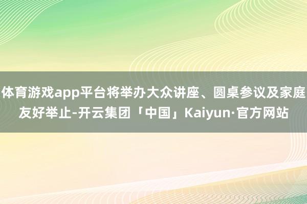 体育游戏app平台将举办大众讲座、圆桌参议及家庭友好举止-开云集团「中国」Kaiyun·官方网站