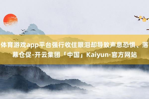 体育游戏app平台强行收住眼泪却导致声息恐惧、落幕仓促-开云集团「中国」Kaiyun·官方网站