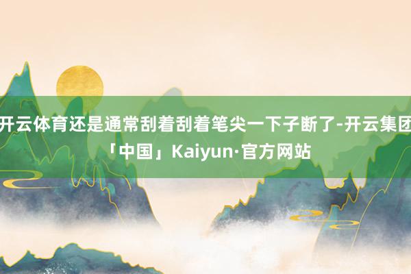 开云体育还是通常刮着刮着笔尖一下子断了-开云集团「中国」Kaiyun·官方网站