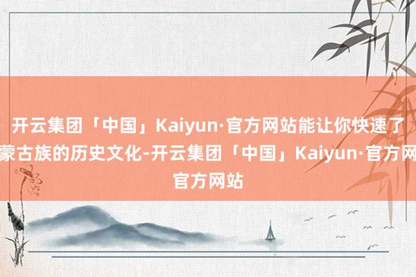 开云集团「中国」Kaiyun·官方网站能让你快速了解蒙古族的历史文化-开云集团「中国」Kaiyun·官方网站