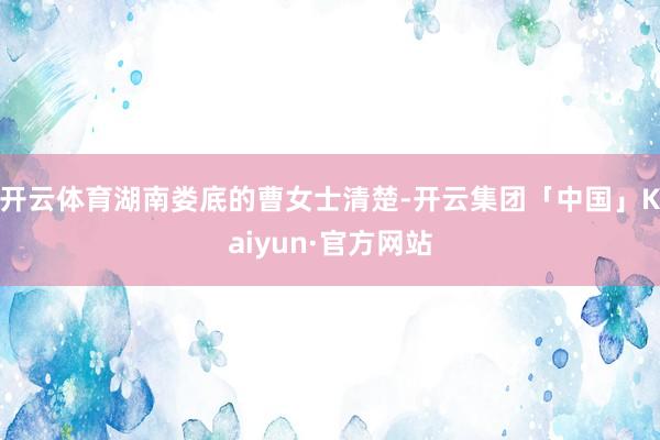 开云体育湖南娄底的曹女士清楚-开云集团「中国」Kaiyun·官方网站
