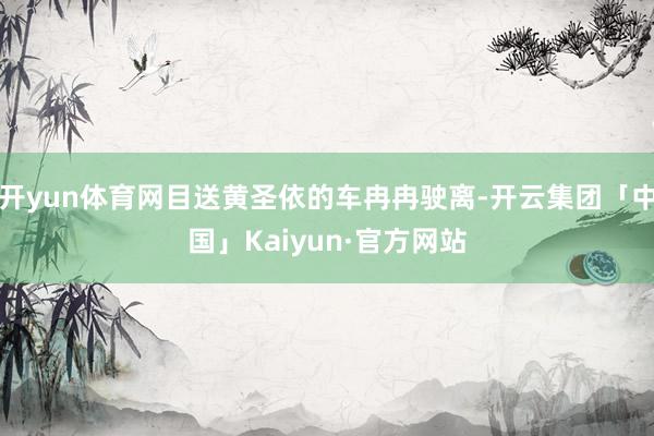 开yun体育网目送黄圣依的车冉冉驶离-开云集团「中国」Kaiyun·官方网站
