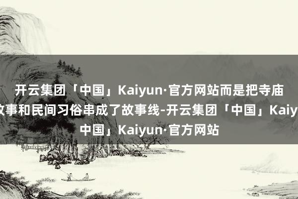 开云集团「中国」Kaiyun·官方网站而是把寺庙设立、释教故事和民间习俗串成了故事线-开云集团「中国」Kaiyun·官方网站