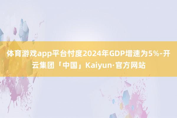 体育游戏app平台忖度2024年GDP增速为5%-开云集团「中国」Kaiyun·官方网站