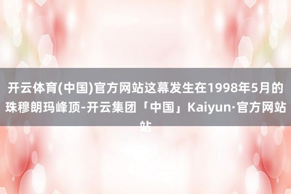 开云体育(中国)官方网站这幕发生在1998年5月的珠穆朗玛峰顶-开云集团「中国」Kaiyun·官方网站