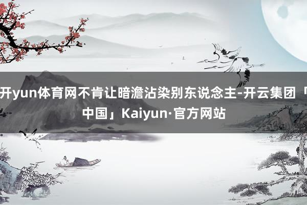 开yun体育网不肯让暗澹沾染别东说念主-开云集团「中国」Kaiyun·官方网站
