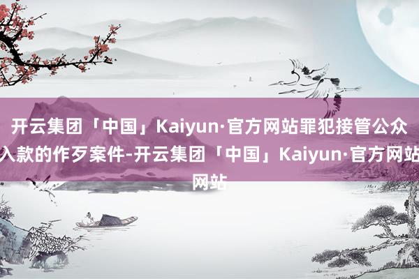 开云集团「中国」Kaiyun·官方网站罪犯接管公众入款的作歹案件-开云集团「中国」Kaiyun·官方网站