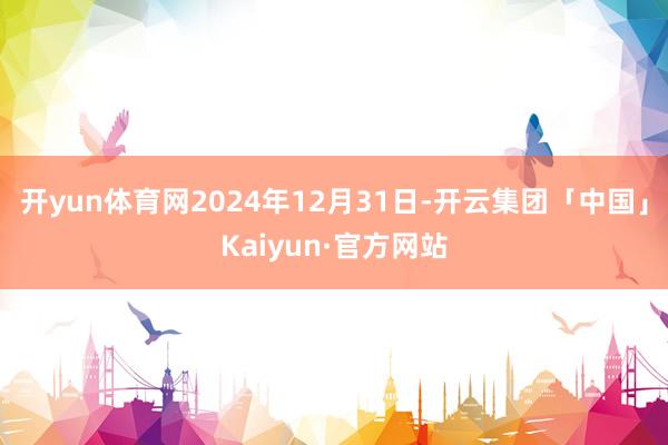 开yun体育网2024年12月31日-开云集团「中国」Kaiyun·官方网站