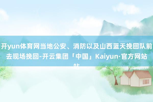 开yun体育网当地公安、消防以及山西蓝天挽回队前去现场挽回-开云集团「中国」Kaiyun·官方网站
