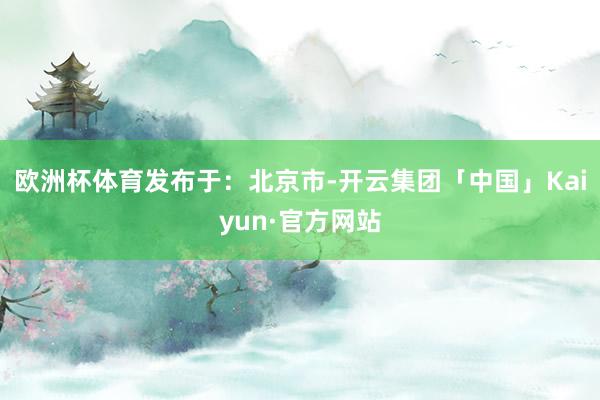 欧洲杯体育发布于：北京市-开云集团「中国」Kaiyun·官方网站