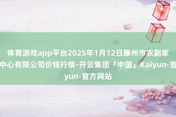 体育游戏app平台2025年1月12日滕州市农副家具物流中心有限公司价钱行情-开云集团「中国」Kaiyun·官方网站