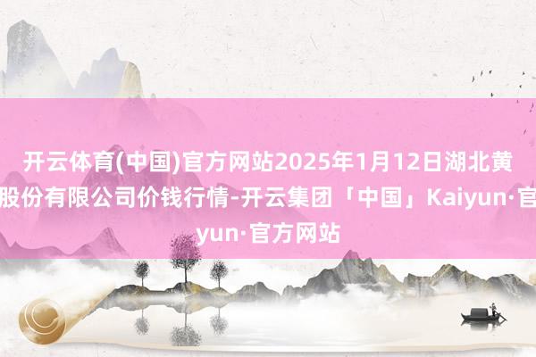 开云体育(中国)官方网站2025年1月12日湖北黄商集团股份有限公司价钱行情-开云集团「中国」Kaiyun·官方网站