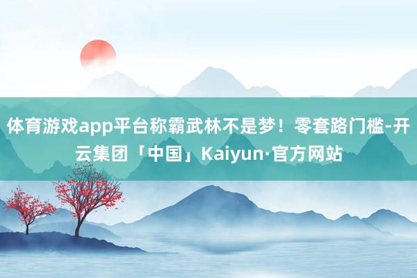 体育游戏app平台称霸武林不是梦！零套路门槛-开云集团「中国」Kaiyun·官方网站