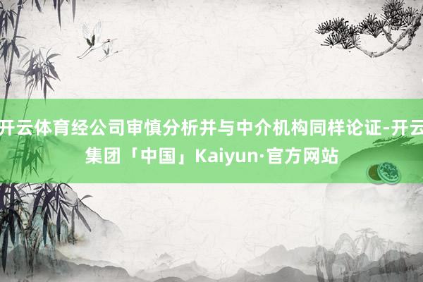 开云体育经公司审慎分析并与中介机构同样论证-开云集团「中国」Kaiyun·官方网站