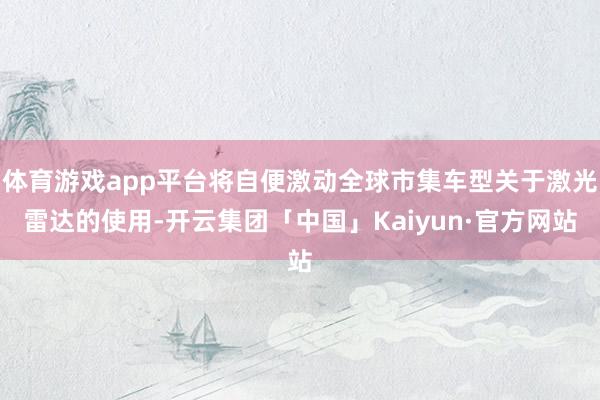 体育游戏app平台将自便激动全球市集车型关于激光雷达的使用-开云集团「中国」Kaiyun·官方网站