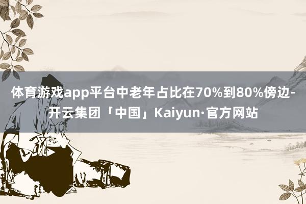 体育游戏app平台中老年占比在70%到80%傍边-开云集团「中国」Kaiyun·官方网站