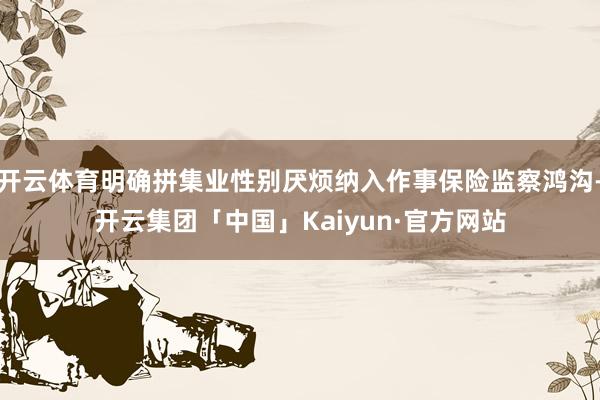 开云体育明确拼集业性别厌烦纳入作事保险监察鸿沟-开云集团「中国」Kaiyun·官方网站