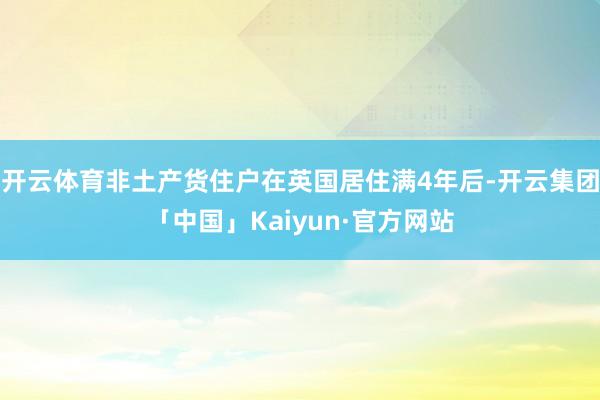 开云体育非土产货住户在英国居住满4年后-开云集团「中国」Kaiyun·官方网站